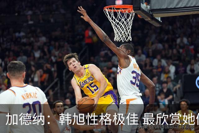 加德纳：韩旭性格极佳 最欣赏她假投后运一步投三分的绝活