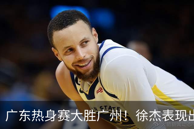 广东热身赛大胜广州！徐杰表现出色，新主帅亲自指挥，打完两队聚餐
