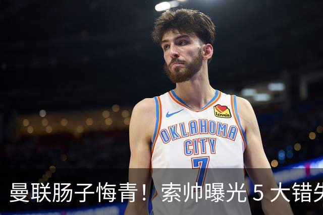 曼联肠子悔青！索帅曝光 5 大错失神级引援，全成足坛顶级巨星
