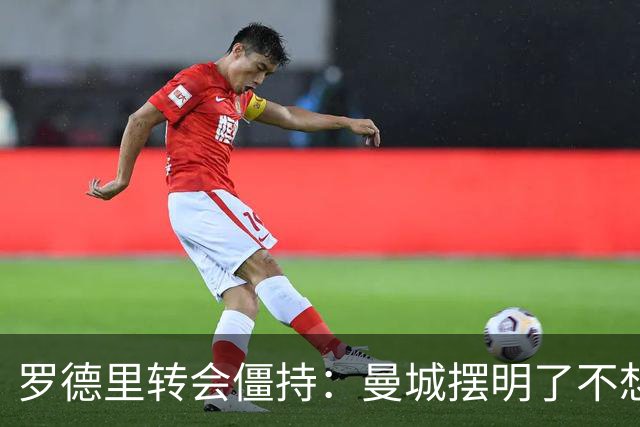 罗德里转会僵持：曼城摆明了不想放，巴萨怎么办？6000万欧加浮动条款，这已经是我们能拿出的最大诚意了