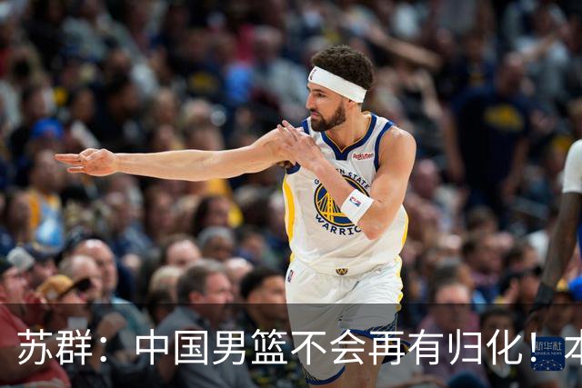 苏群：中国男篮不会再有归化！本已圈定3人包括NBA球员 被国足连累