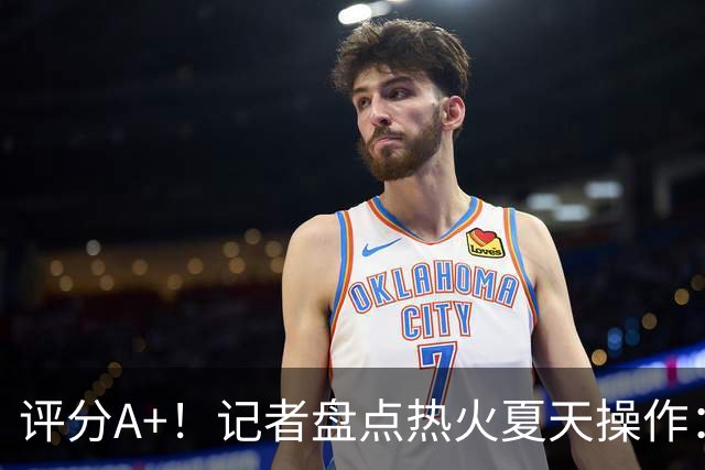 评分A+！记者盘点热火夏天操作：交易得到字母&波蒂斯 签下克莱